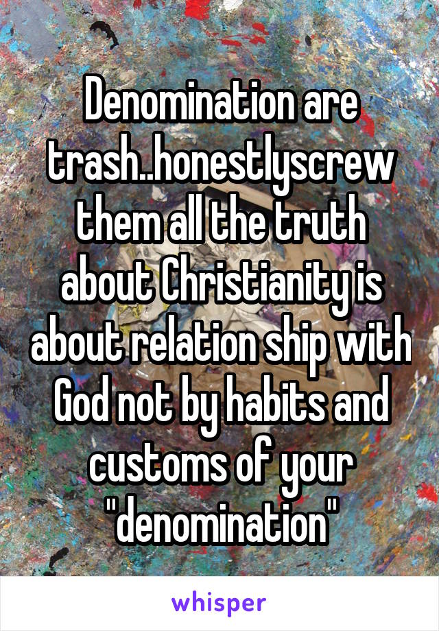 Denomination are trash..honestlyscrew them all the truth about Christianity is about relation ship with God not by habits and customs of your "denomination"