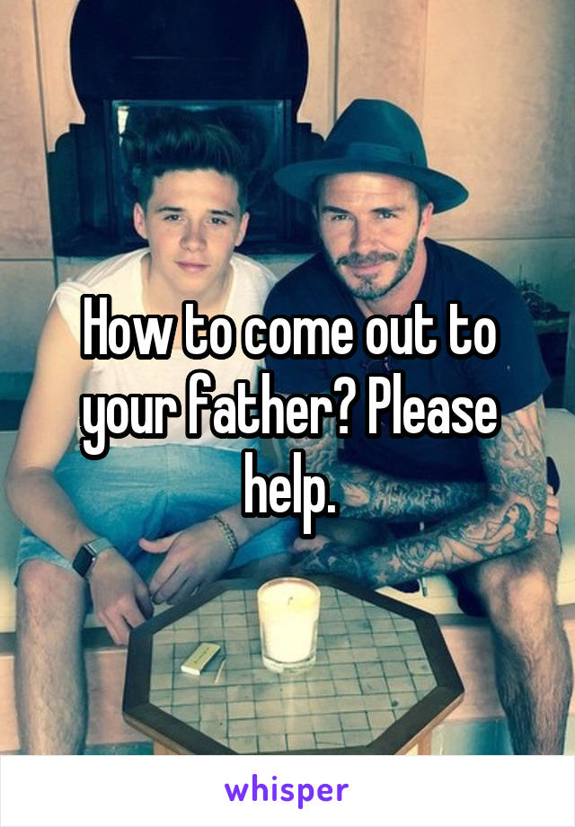 How to come out to your father? Please help.