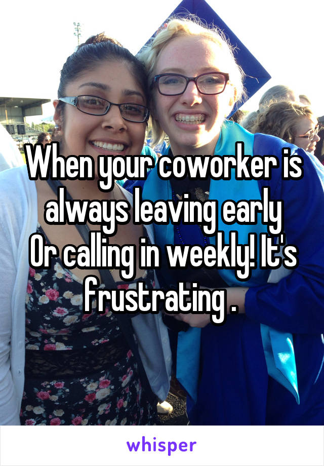 When your coworker is always leaving early
Or calling in weekly! It's frustrating . 