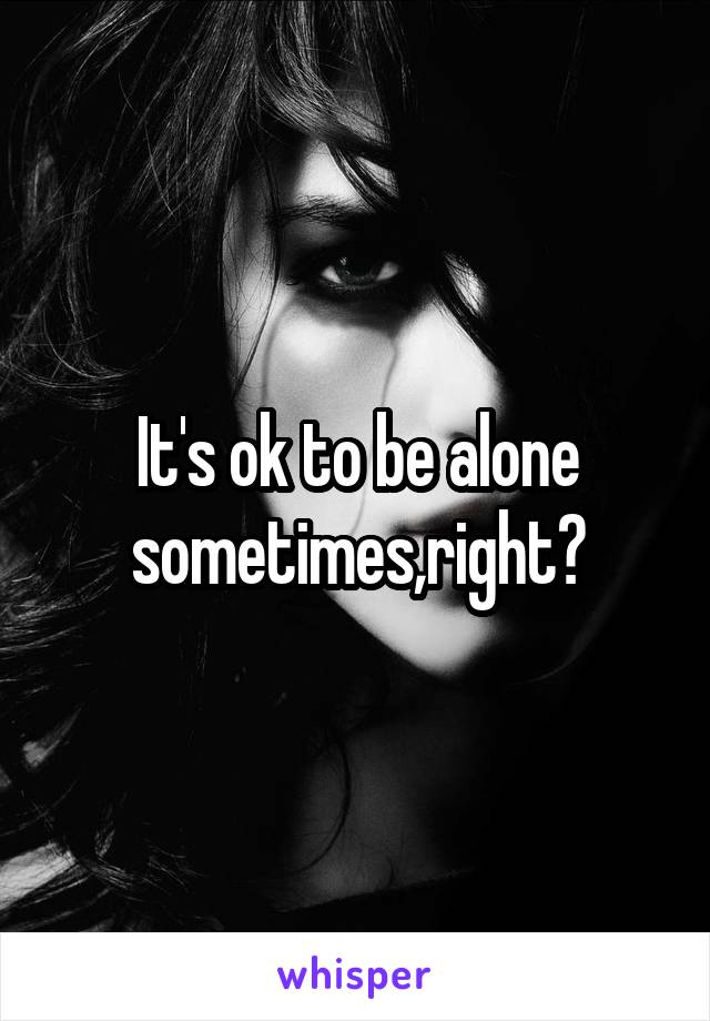 It's ok to be alone sometimes,right?