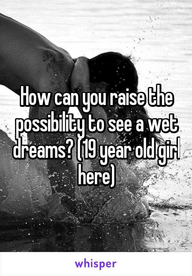 How can you raise the possibility to see a wet dreams? (19 year old girl here)