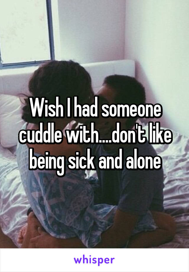 Wish I had someone cuddle with....don't like being sick and alone