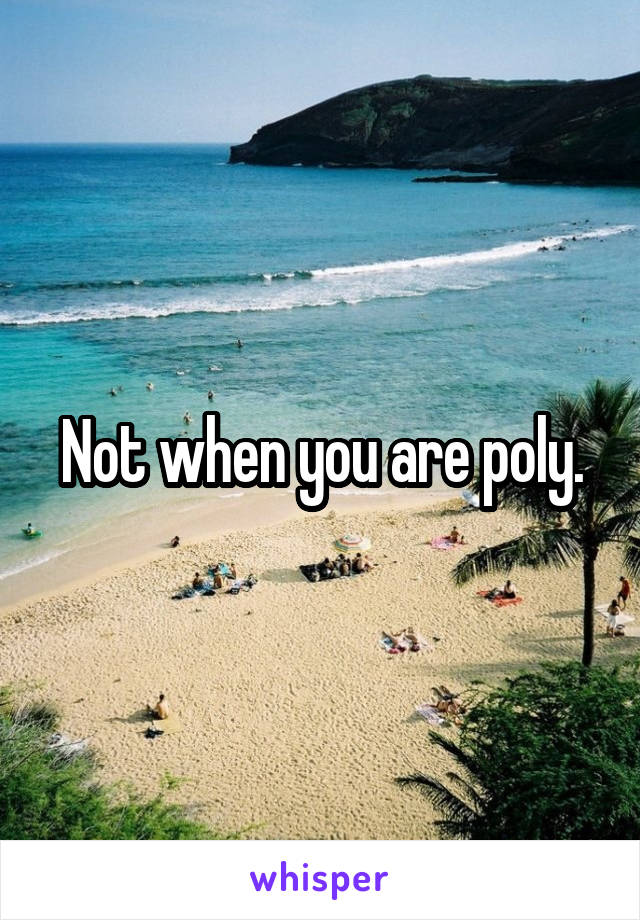 Not when you are poly.