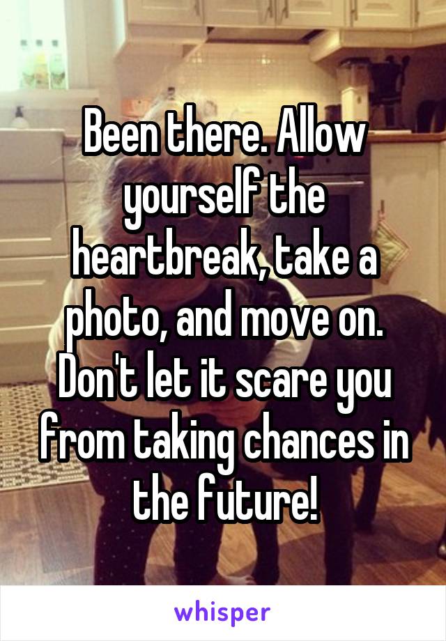 Been there. Allow yourself the heartbreak, take a photo, and move on. Don't let it scare you from taking chances in the future!