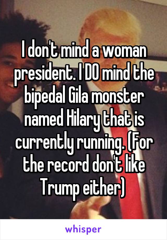 I don't mind a woman president. I DO mind the bipedal Gila monster named Hilary that is currently running. (For the record don't like Trump either) 