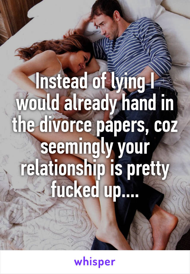 Instead of lying I would already hand in the divorce papers, coz seemingly your relationship is pretty fucked up....