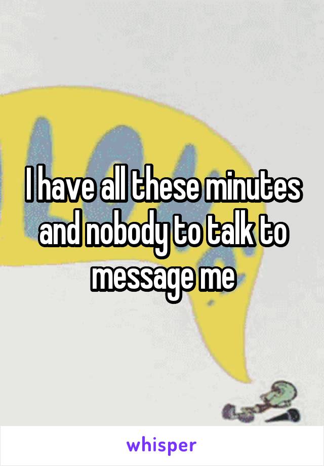 I have all these minutes and nobody to talk to message me