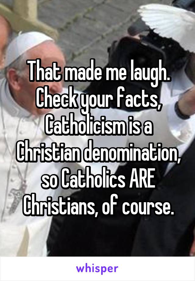 That made me laugh.
Check your facts, Catholicism is a Christian denomination, so Catholics ARE Christians, of course.