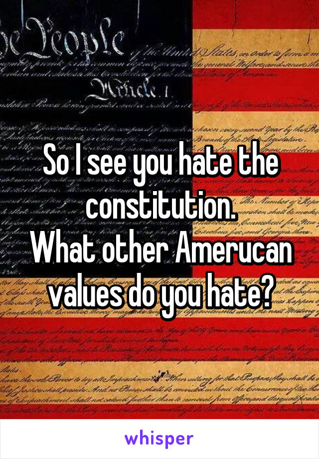 So I see you hate the constitution.
What other Amerucan values do you hate?