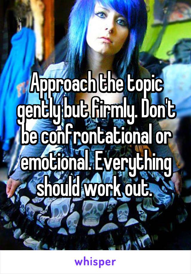 Approach the topic gently but firmly. Don't be confrontational or emotional. Everything should work out. 