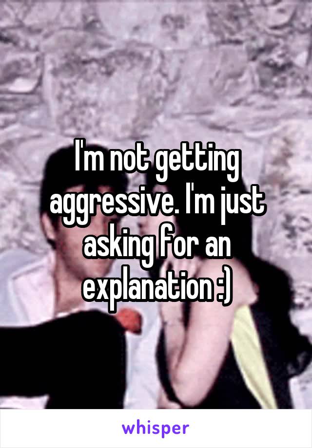 I'm not getting aggressive. I'm just asking for an explanation :)