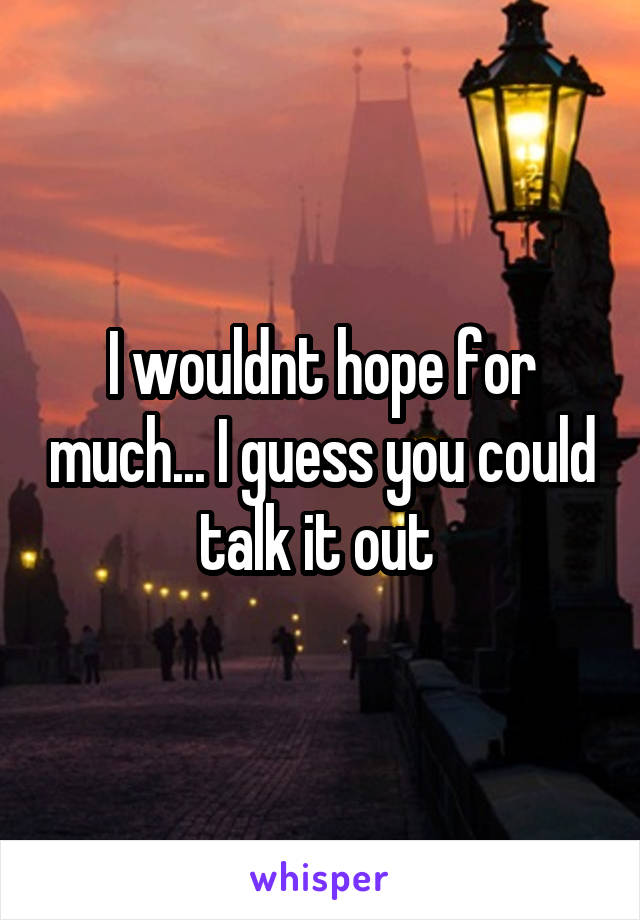 I wouldnt hope for much... I guess you could talk it out 