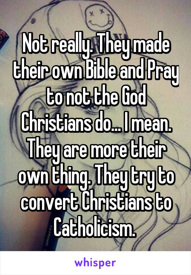 Not really. They made their own Bible and Pray to not the God Christians do... I mean. They are more their own thing. They try to convert Christians to Catholicism. 