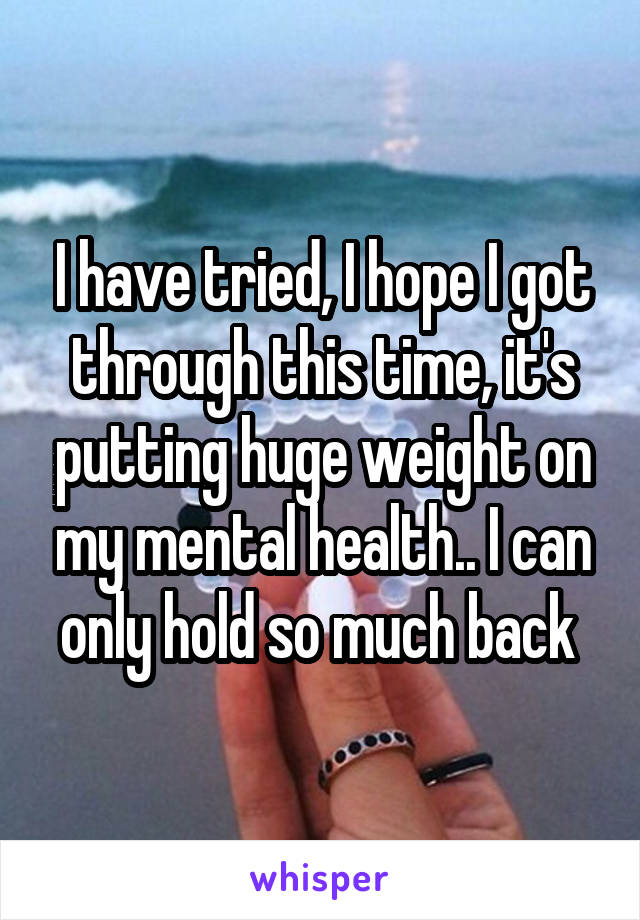 I have tried, I hope I got through this time, it's putting huge weight on my mental health.. I can only hold so much back 