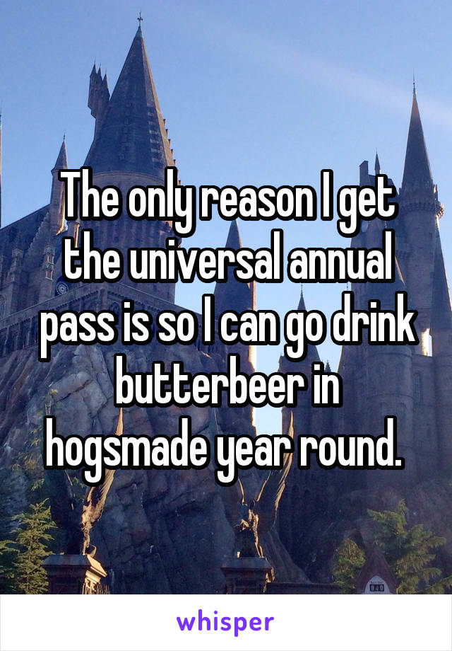 The only reason I get the universal annual pass is so I can go drink butterbeer in hogsmade year round. 