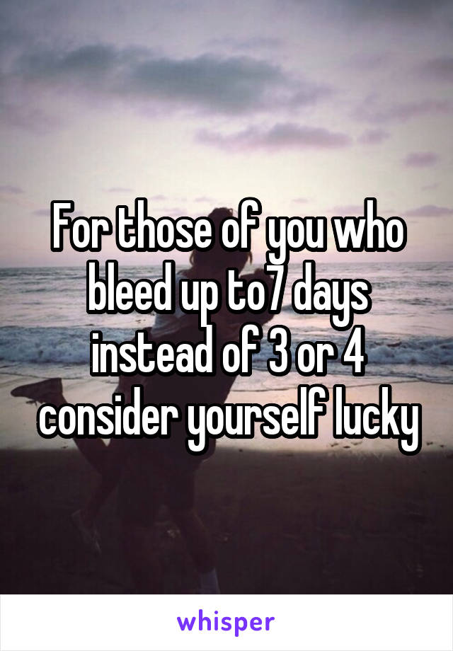 For those of you who bleed up to7 days instead of 3 or 4 consider yourself lucky