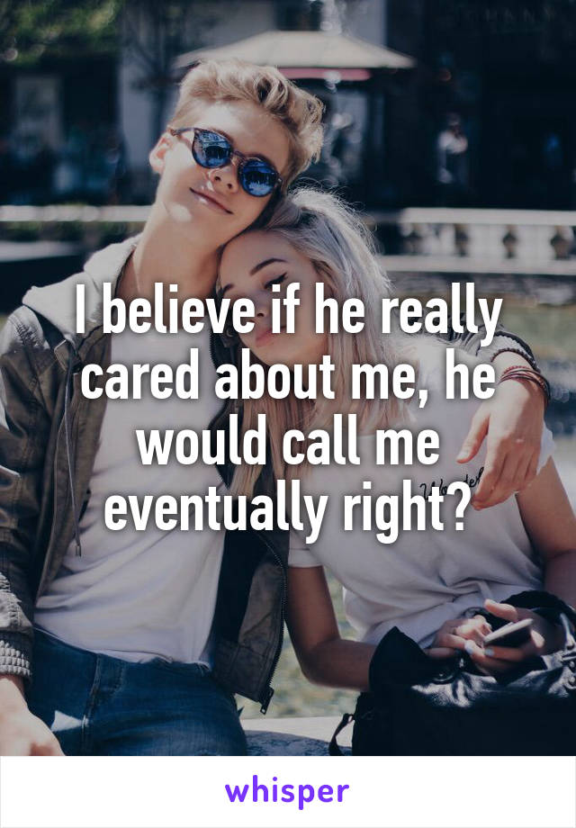 I believe if he really cared about me, he would call me eventually right?