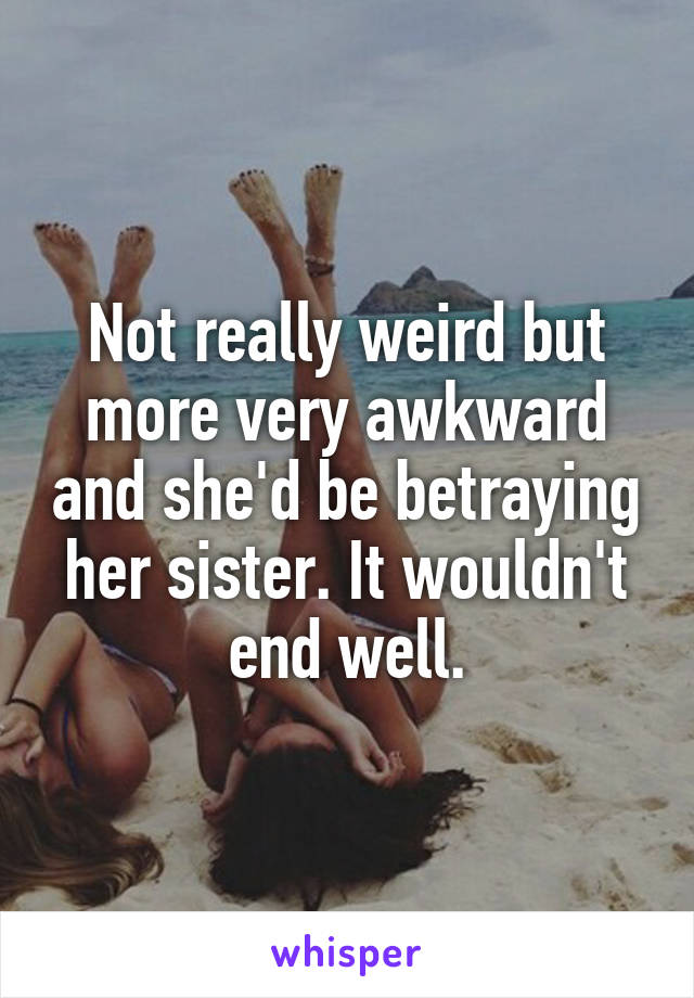 Not really weird but more very awkward and she'd be betraying her sister. It wouldn't end well.