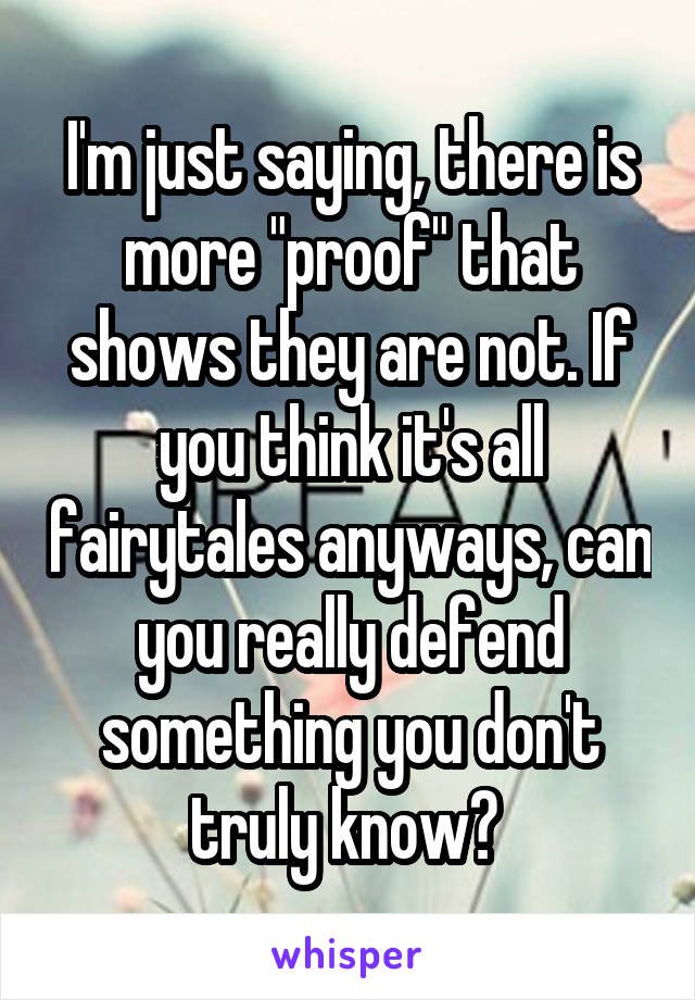 I'm just saying, there is more "proof" that shows they are not. If you think it's all fairytales anyways, can you really defend something you don't truly know? 