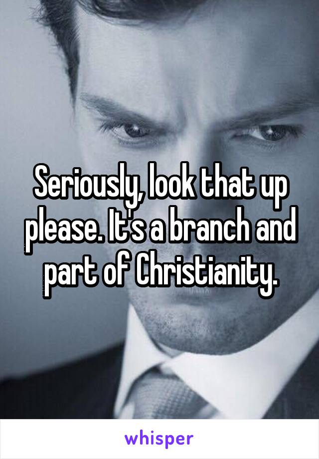 Seriously, look that up please. It's a branch and part of Christianity.