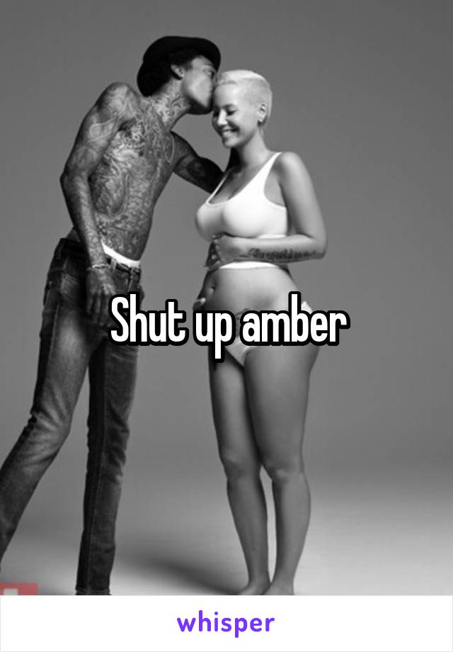 Shut up amber