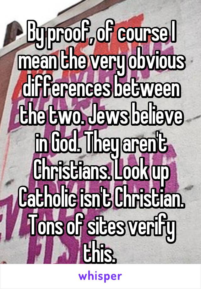 By proof, of course I mean the very obvious differences between the two. Jews believe in God. They aren't Christians. Look up Catholic isn't Christian. Tons of sites verify this. 