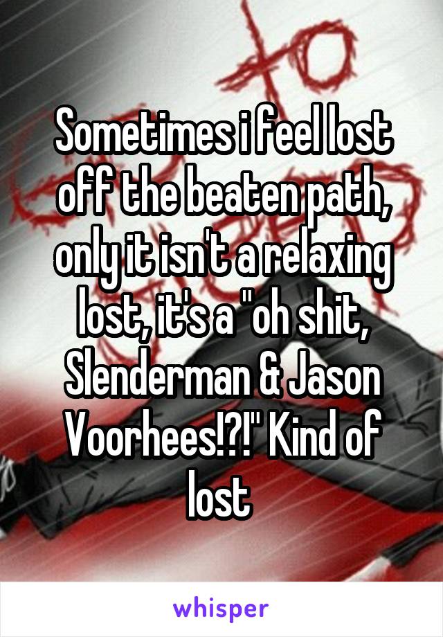 Sometimes i feel lost off the beaten path, only it isn't a relaxing lost, it's a "oh shit, Slenderman & Jason Voorhees!?!" Kind of lost 