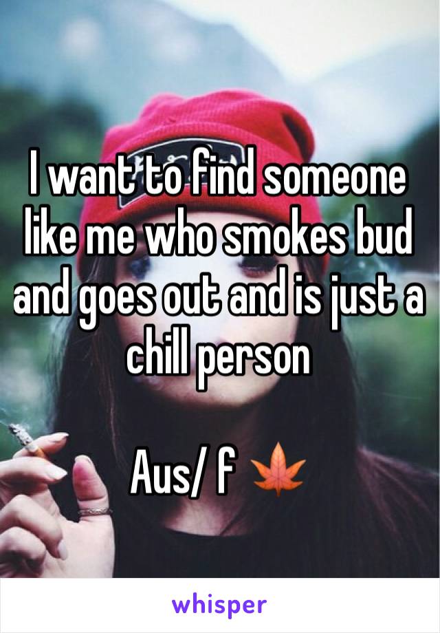 I want to find someone like me who smokes bud and goes out and is just a chill person 

Aus/ f 🍁