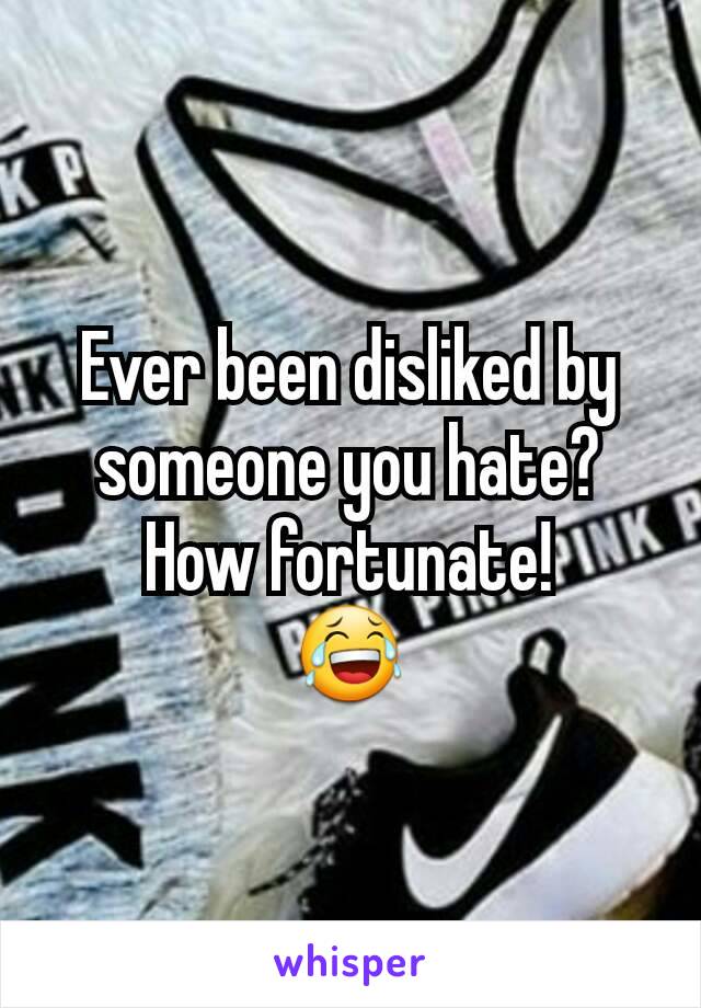 Ever been disliked by someone you hate? How fortunate!
😂