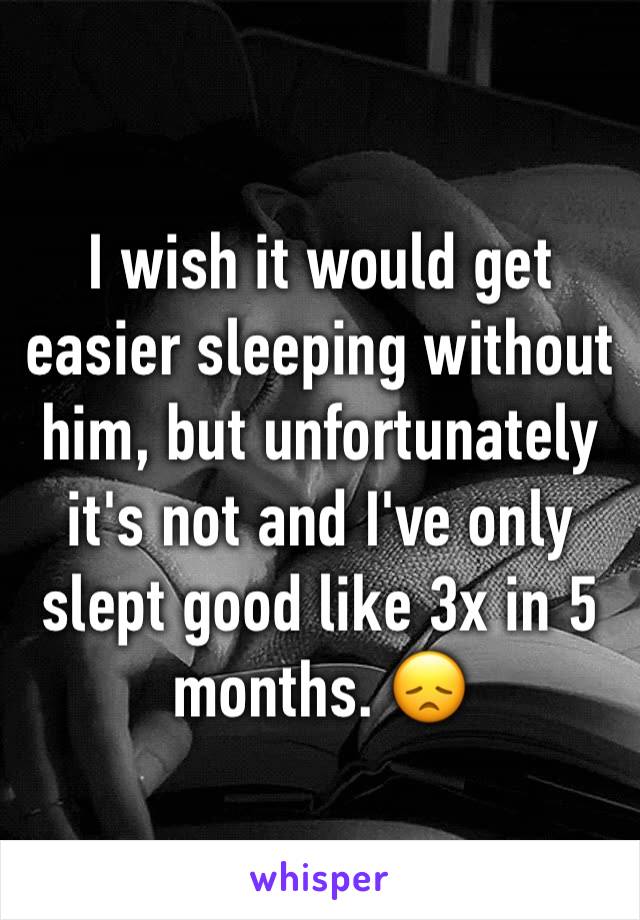 I wish it would get easier sleeping without him, but unfortunately it's not and I've only slept good like 3x in 5 months. 😞