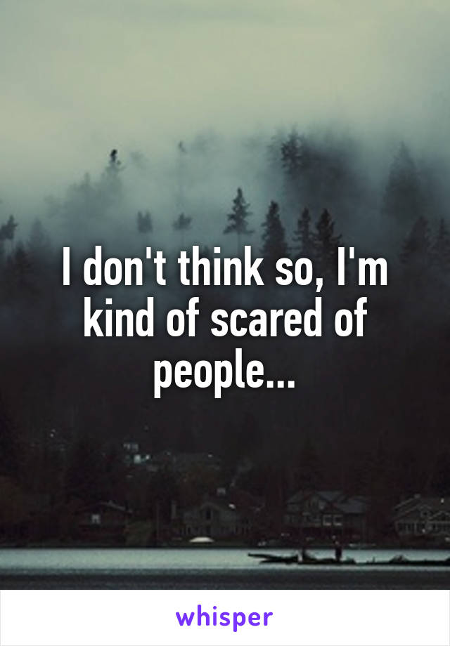 I don't think so, I'm kind of scared of people...