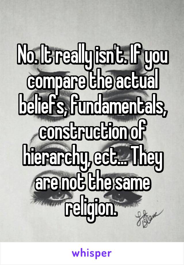 No. It really isn't. If you compare the actual beliefs, fundamentals, construction of hierarchy, ect... They are not the same religion. 