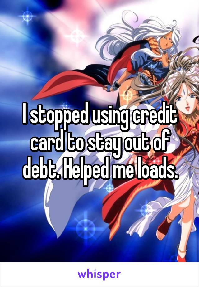 I stopped using credit card to stay out of debt. Helped me loads.