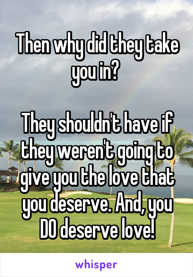 Then why did they take you in? 

They shouldn't have if they weren't going to give you the love that you deserve. And, you DO deserve love!