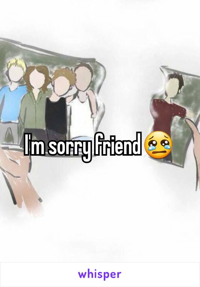 I'm sorry friend😢