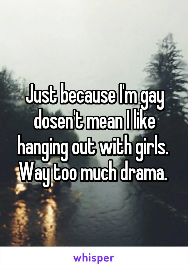 Just because I'm gay dosen't mean I like hanging out with girls. 
Way too much drama. 