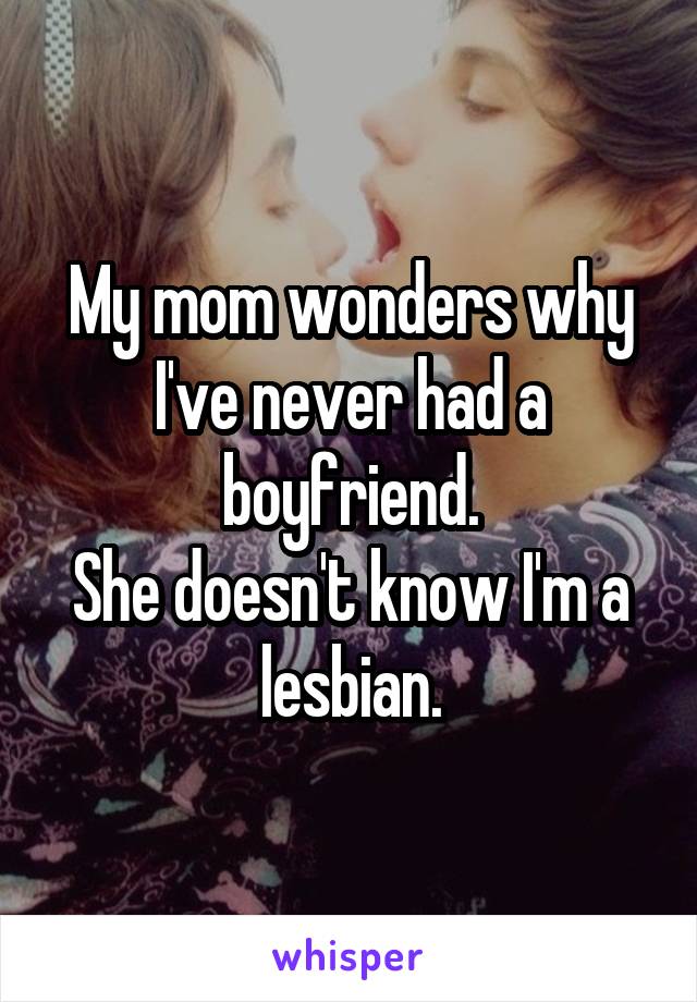 My mom wonders why I've never had a boyfriend.
She doesn't know I'm a lesbian.