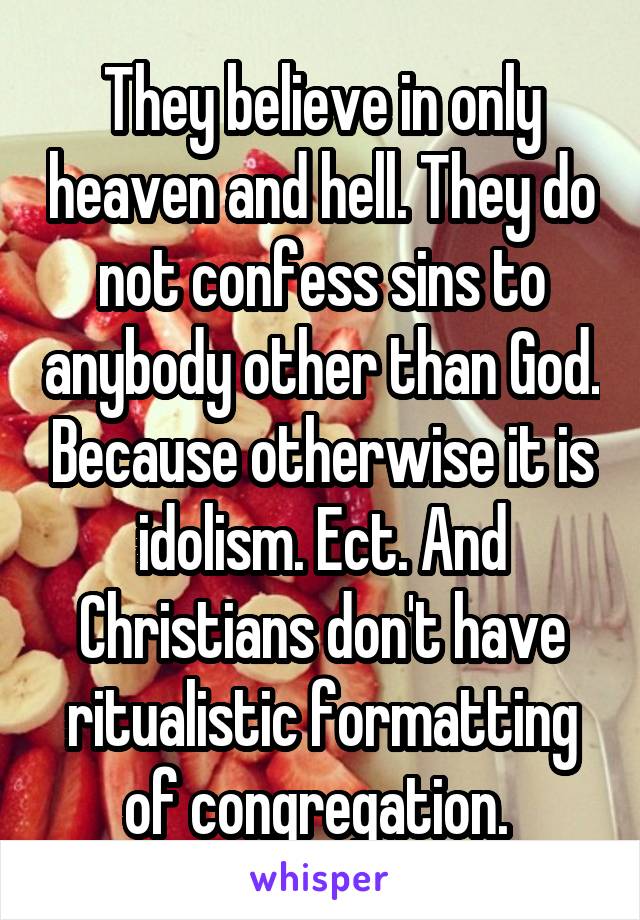 They believe in only heaven and hell. They do not confess sins to anybody other than God. Because otherwise it is idolism. Ect. And Christians don't have ritualistic formatting of congregation. 