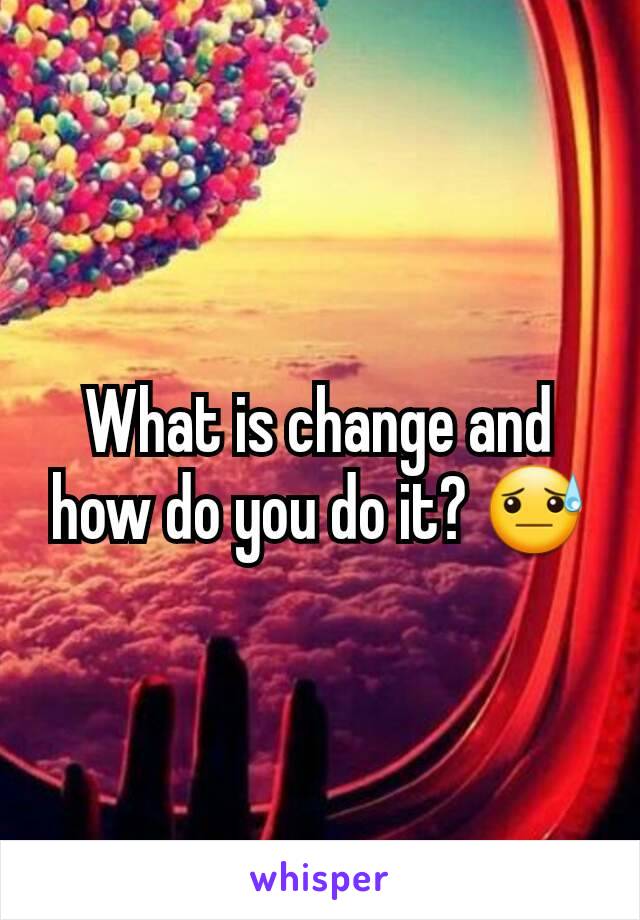 What is change and how do you do it? 😓