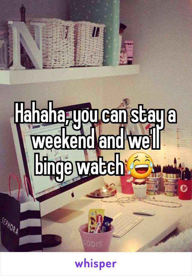 Hahaha, you can stay a weekend and we'll binge watch😂