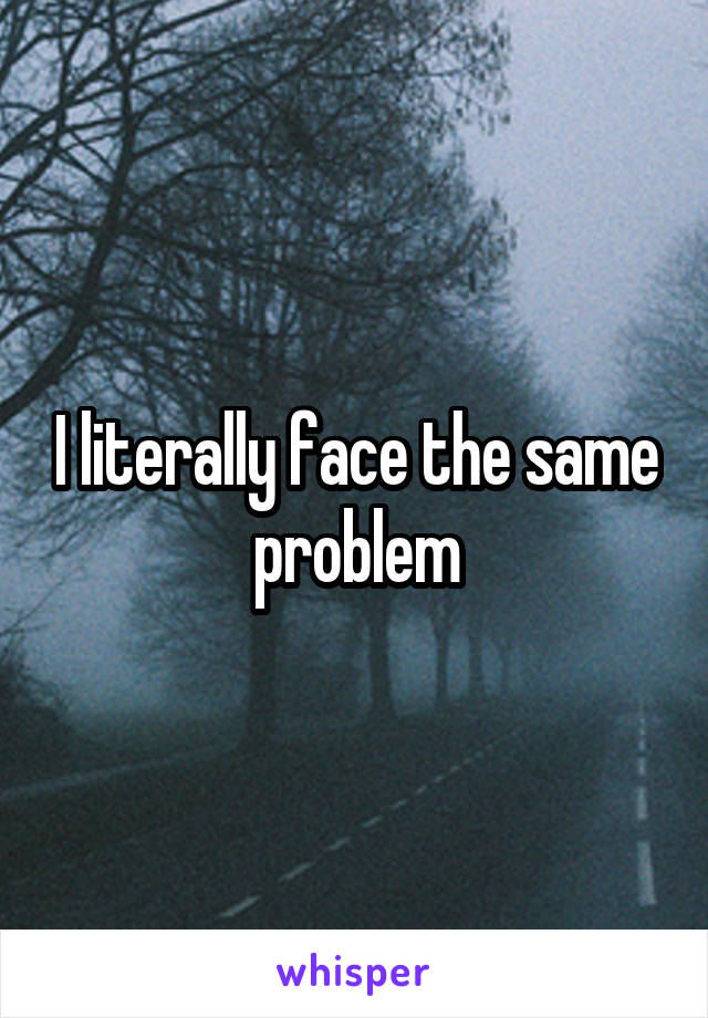 I literally face the same problem