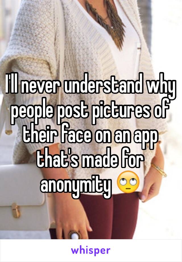 I'll never understand why people post pictures of their face on an app that's made for anonymity 🙄