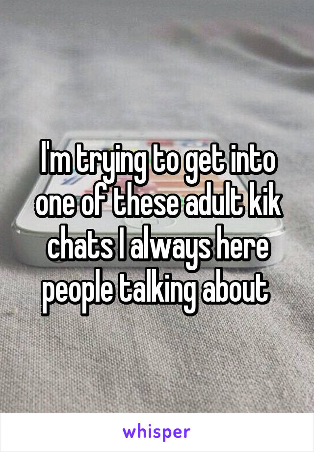 I'm trying to get into one of these adult kik chats I always here people talking about 