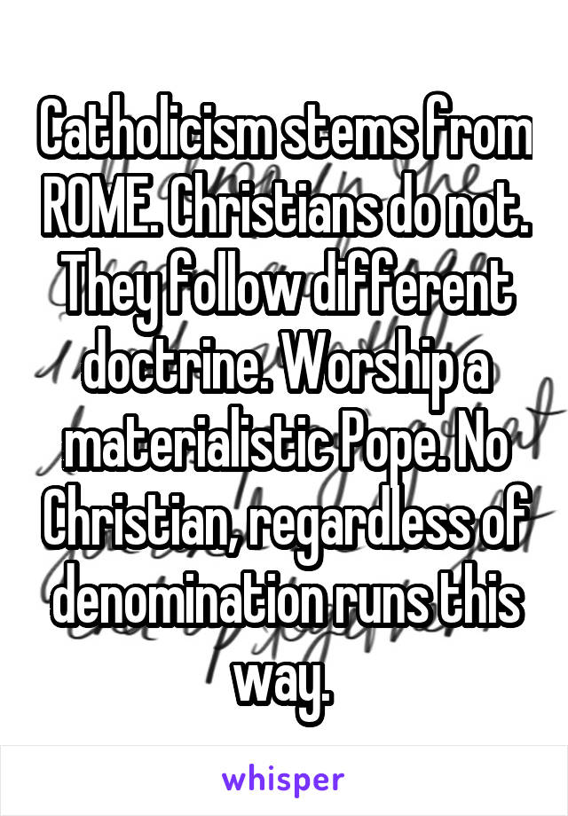 Catholicism stems from ROME. Christians do not. They follow different doctrine. Worship a materialistic Pope. No Christian, regardless of denomination runs this way. 