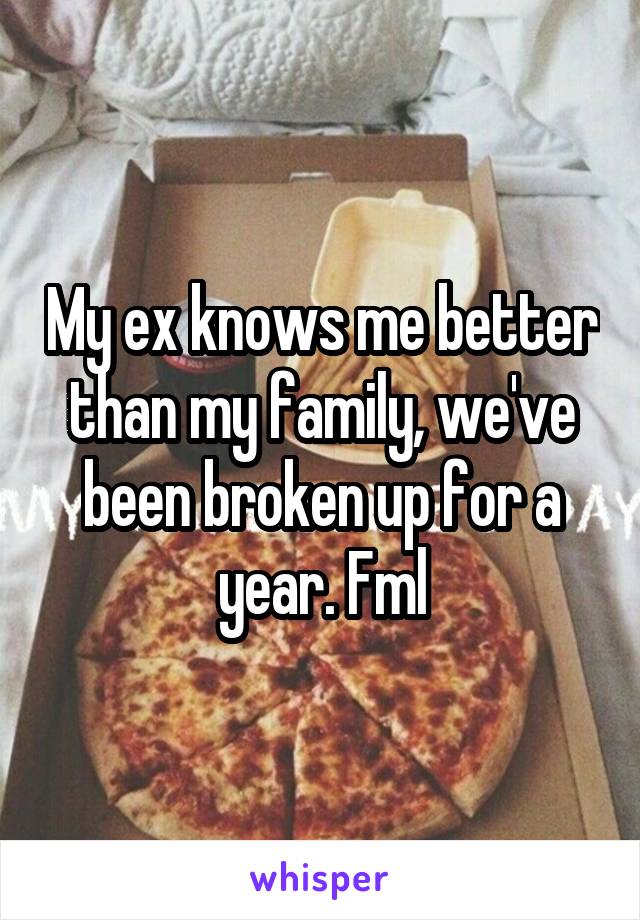 My ex knows me better than my family, we've been broken up for a year. Fml