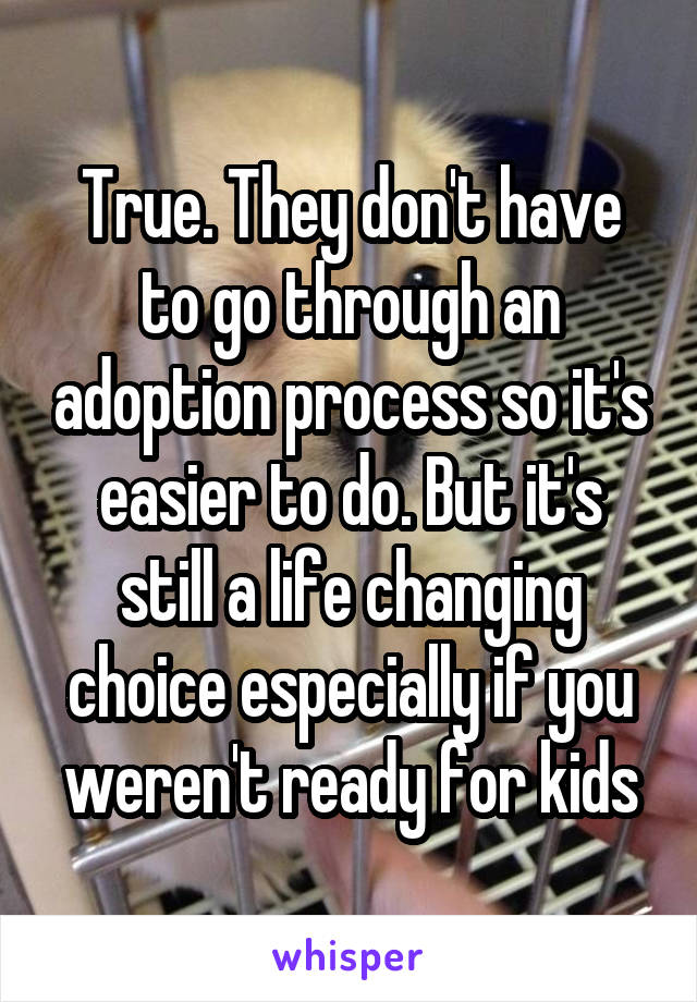 True. They don't have to go through an adoption process so it's easier to do. But it's still a life changing choice especially if you weren't ready for kids