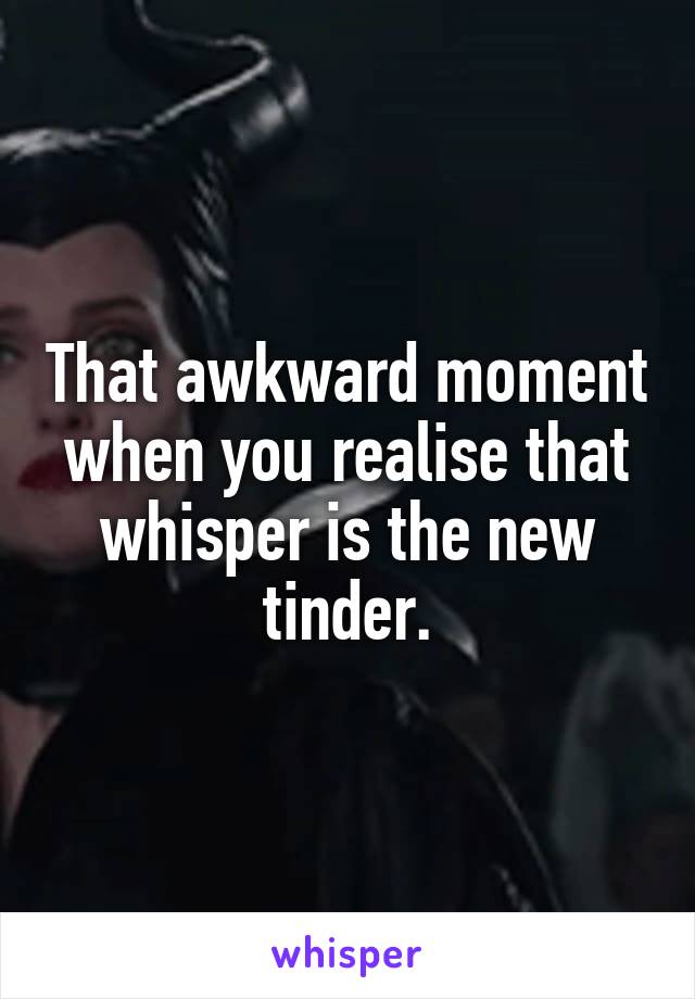 That awkward moment when you realise that whisper is the new tinder.