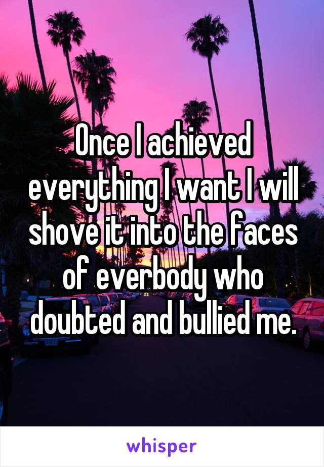 Once I achieved everything I want I will shove it into the faces of everbody who doubted and bullied me.