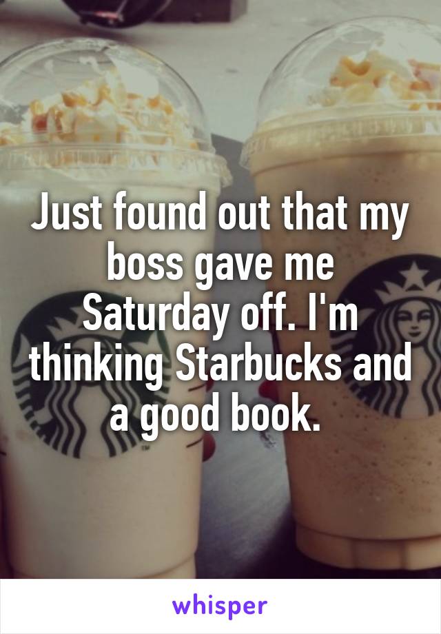 Just found out that my boss gave me Saturday off. I'm thinking Starbucks and a good book. 