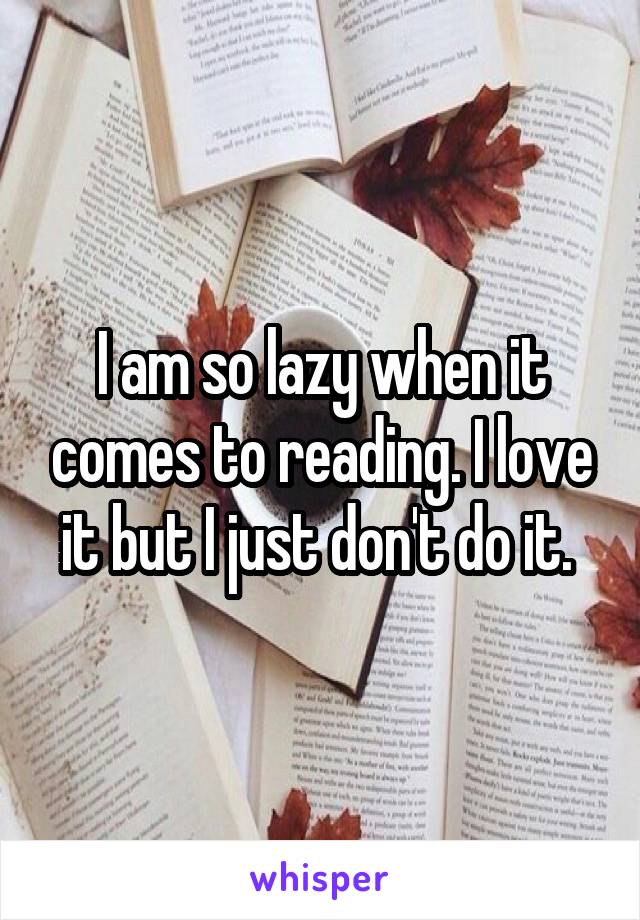 I am so lazy when it comes to reading. I love it but I just don't do it. 